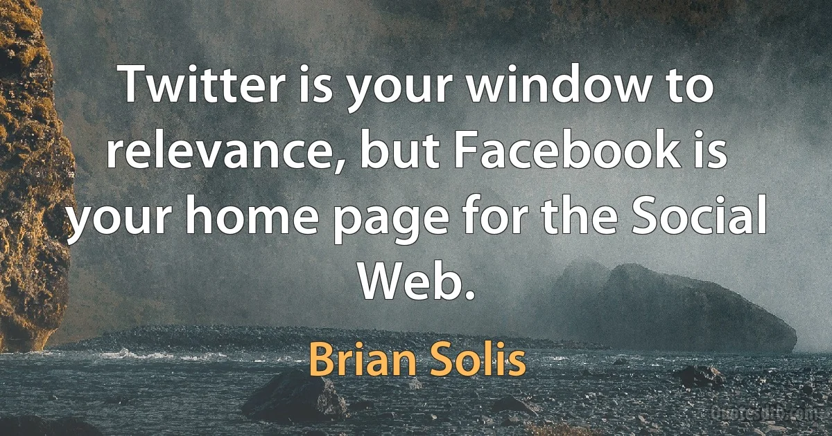 Twitter is your window to relevance, but Facebook is your home page for the Social Web. (Brian Solis)