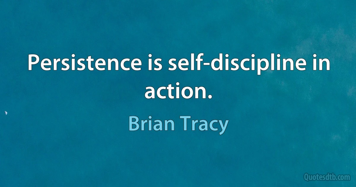 Persistence is self-discipline in action. (Brian Tracy)