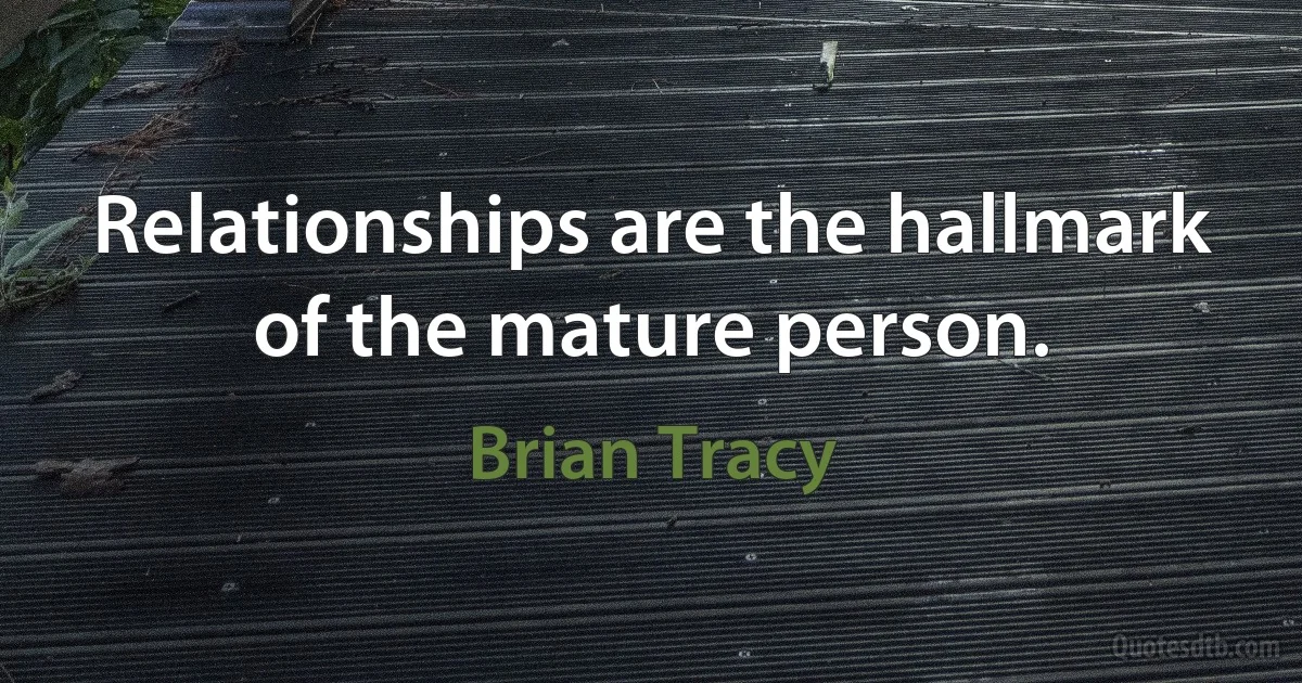 Relationships are the hallmark of the mature person. (Brian Tracy)