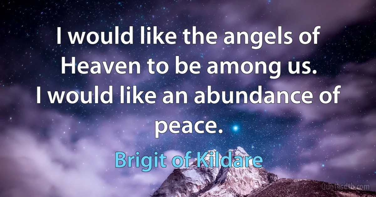 I would like the angels of Heaven to be among us.
I would like an abundance of peace. (Brigit of Kildare)