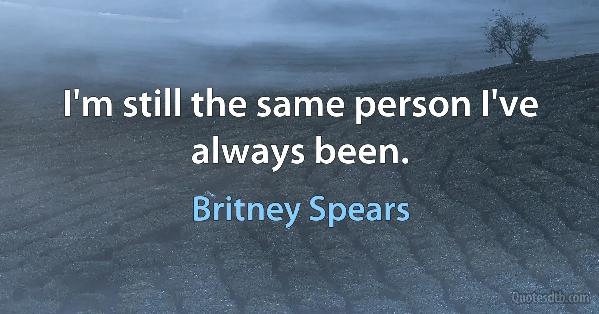 I'm still the same person I've always been. (Britney Spears)