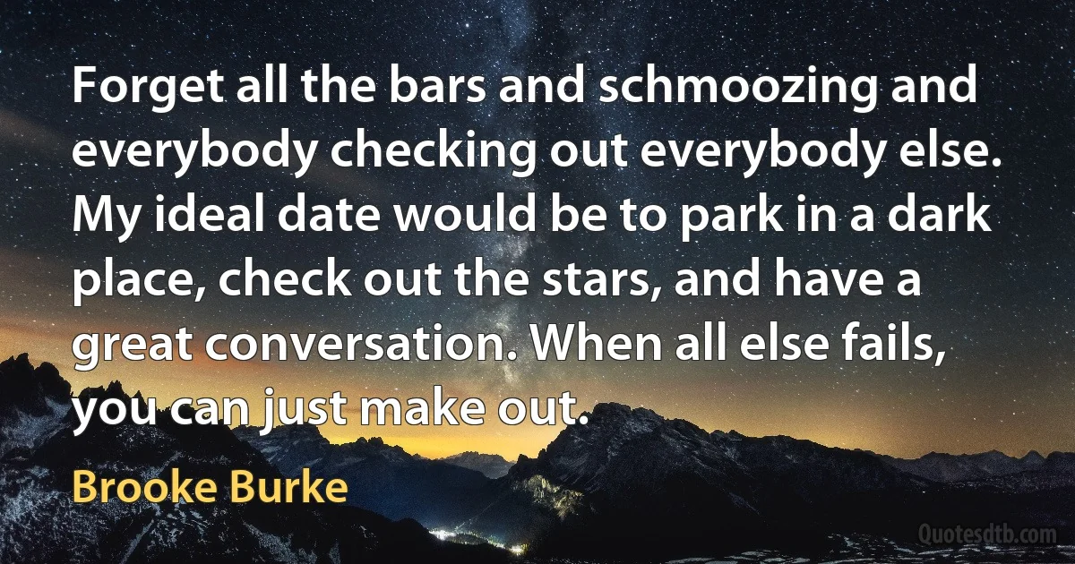 Forget all the bars and schmoozing and everybody checking out everybody else. My ideal date would be to park in a dark place, check out the stars, and have a great conversation. When all else fails, you can just make out. (Brooke Burke)