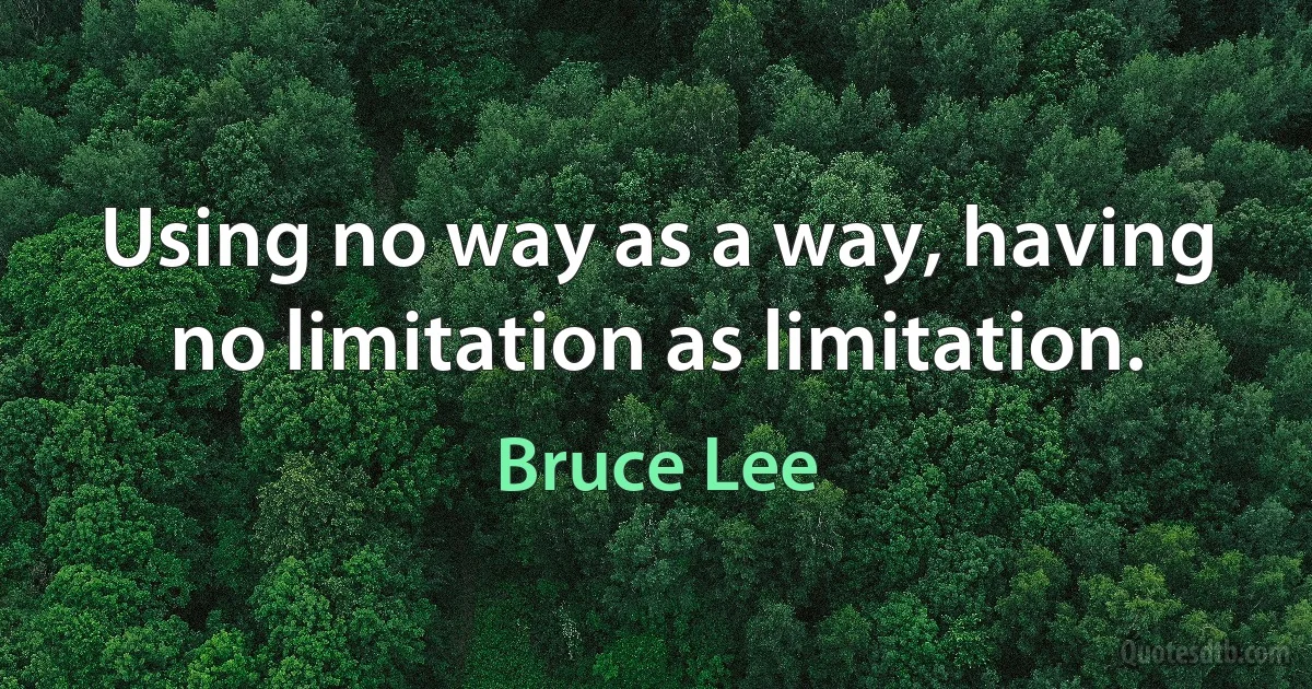 Using no way as a way, having no limitation as limitation. (Bruce Lee)