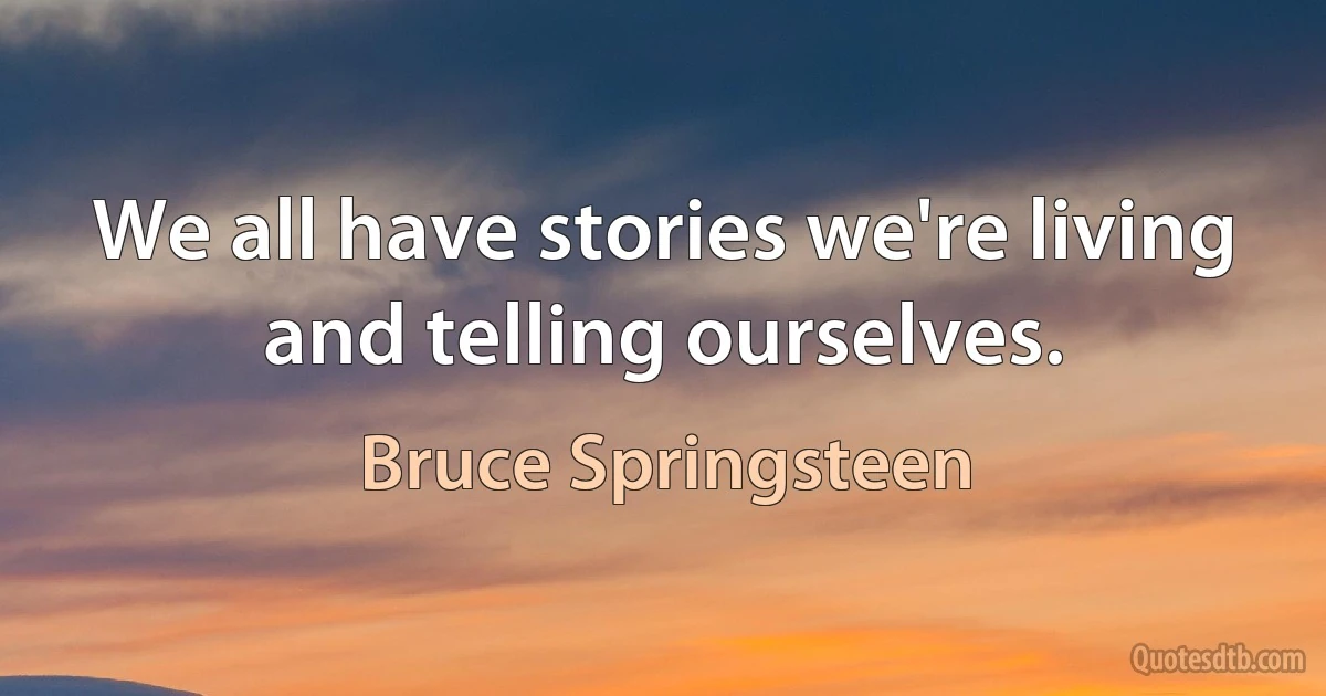 We all have stories we're living and telling ourselves. (Bruce Springsteen)