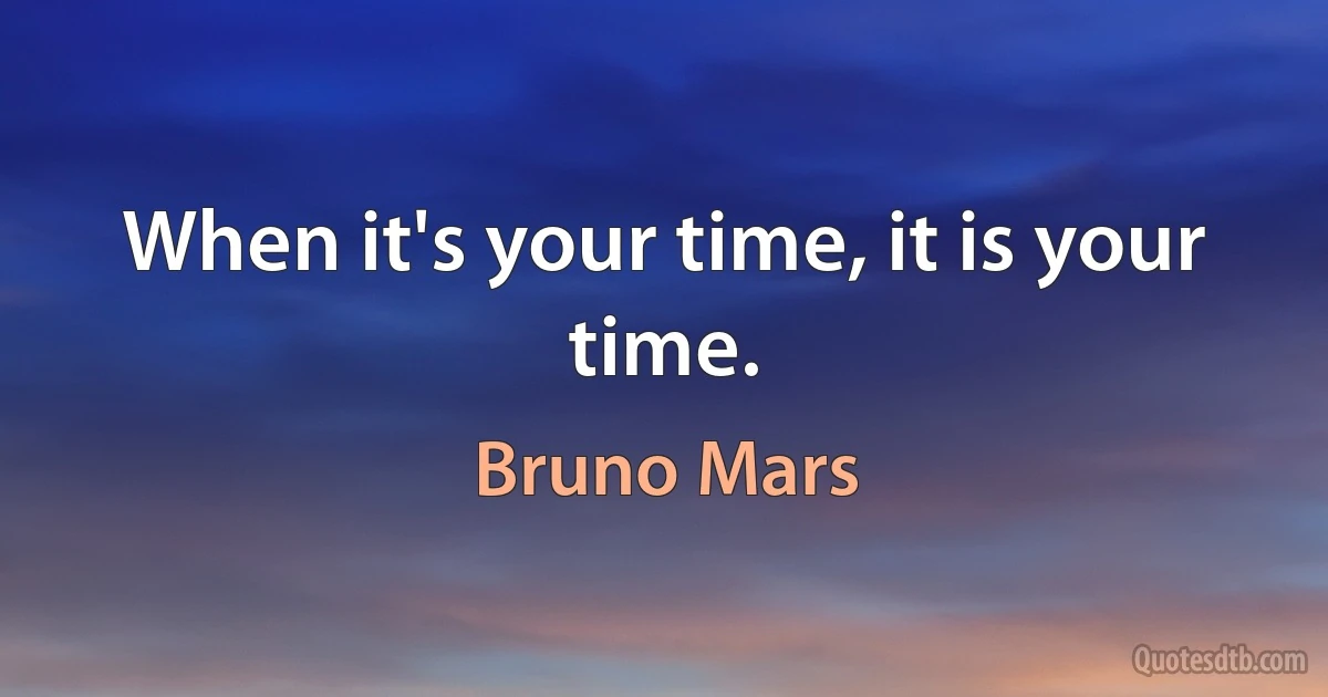 When it's your time, it is your time. (Bruno Mars)