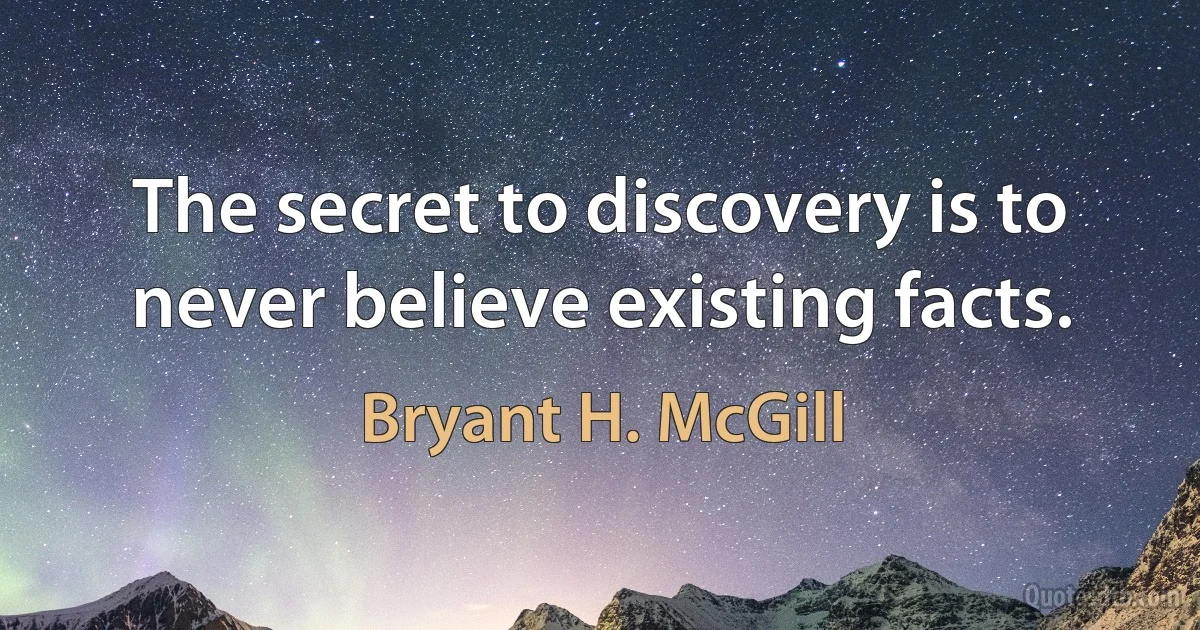 The secret to discovery is to never believe existing facts. (Bryant H. McGill)