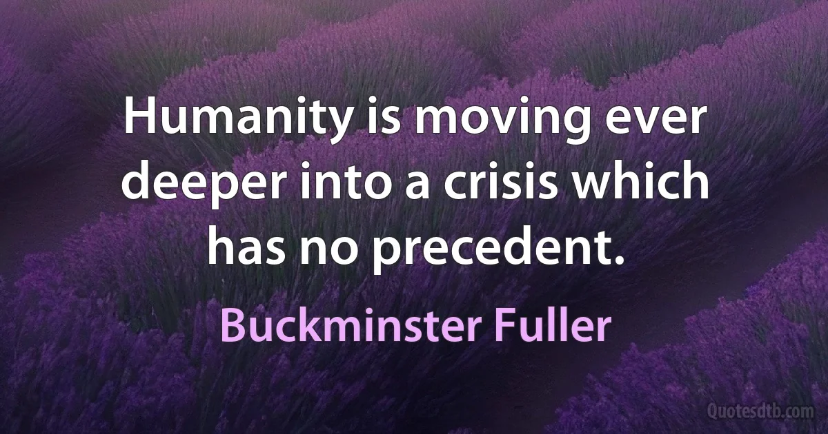 Humanity is moving ever deeper into a crisis which has no precedent. (Buckminster Fuller)