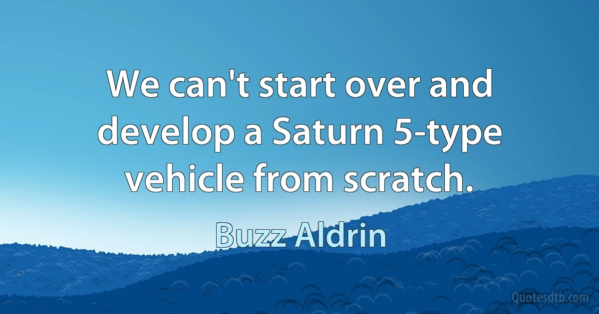 We can't start over and develop a Saturn 5-type vehicle from scratch. (Buzz Aldrin)