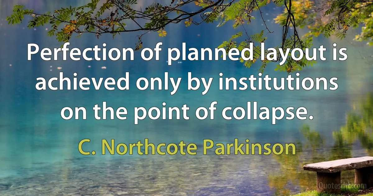 Perfection of planned layout is achieved only by institutions on the point of collapse. (C. Northcote Parkinson)