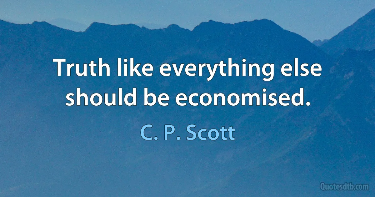 Truth like everything else should be economised. (C. P. Scott)