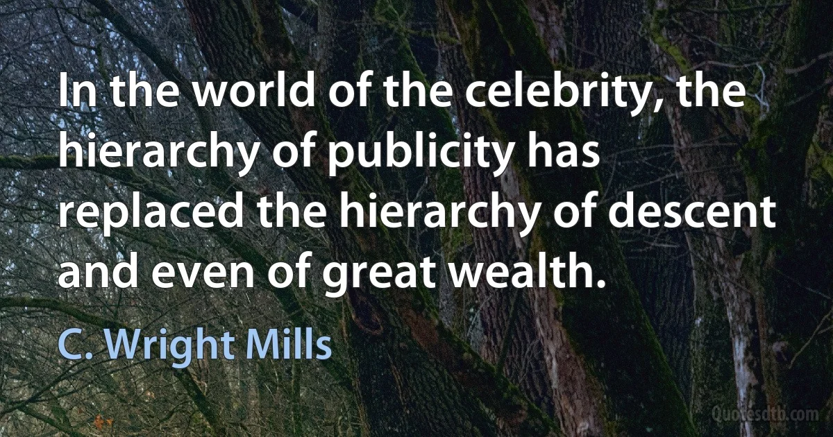 In the world of the celebrity, the hierarchy of publicity has replaced the hierarchy of descent and even of great wealth. (C. Wright Mills)