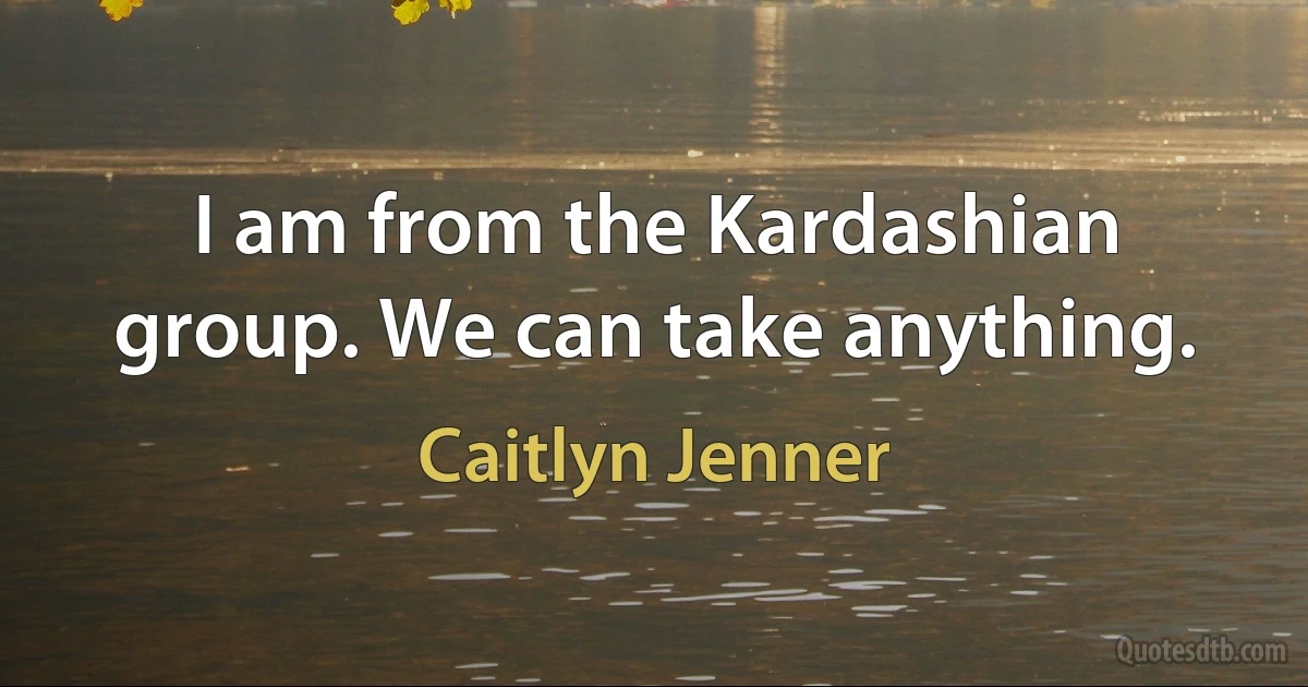 I am from the Kardashian group. We can take anything. (Caitlyn Jenner)