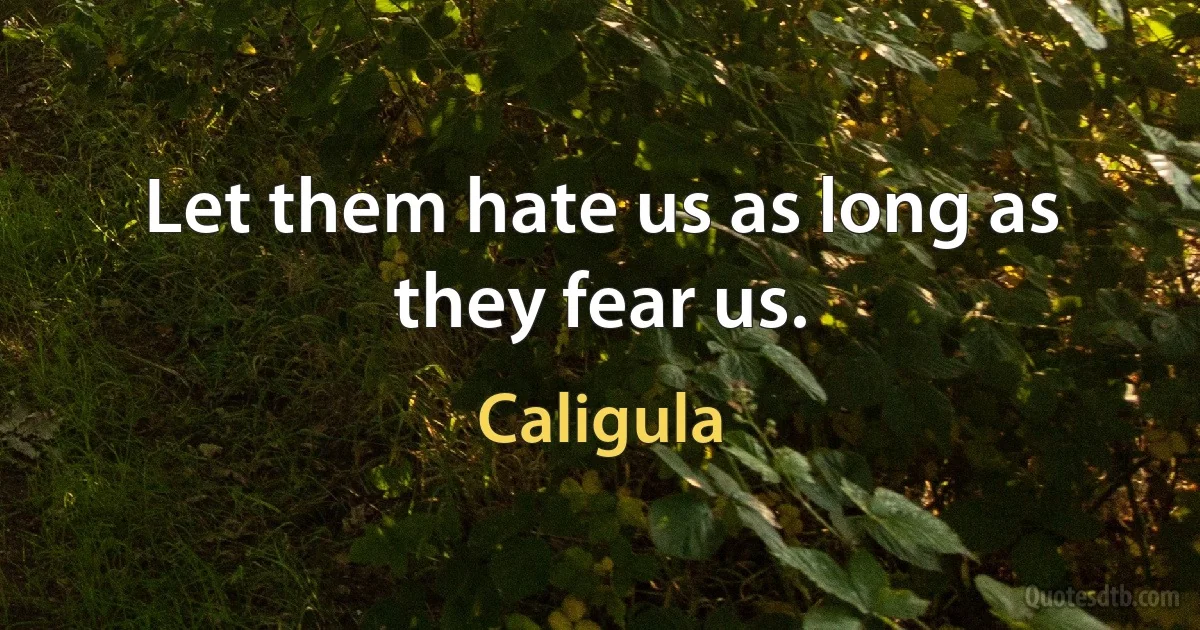 Let them hate us as long as they fear us. (Caligula)