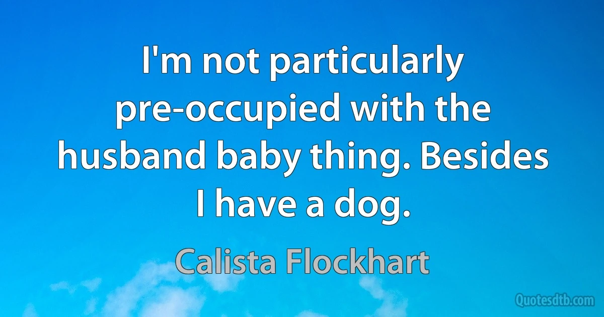 I'm not particularly pre-occupied with the husband baby thing. Besides I have a dog. (Calista Flockhart)