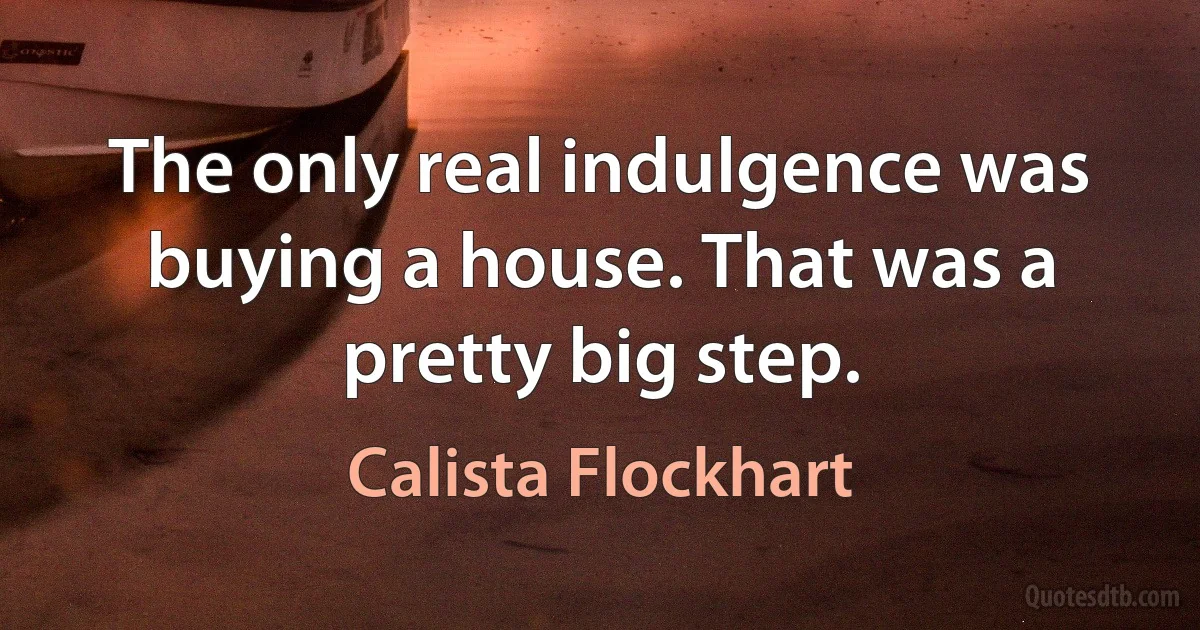 The only real indulgence was buying a house. That was a pretty big step. (Calista Flockhart)