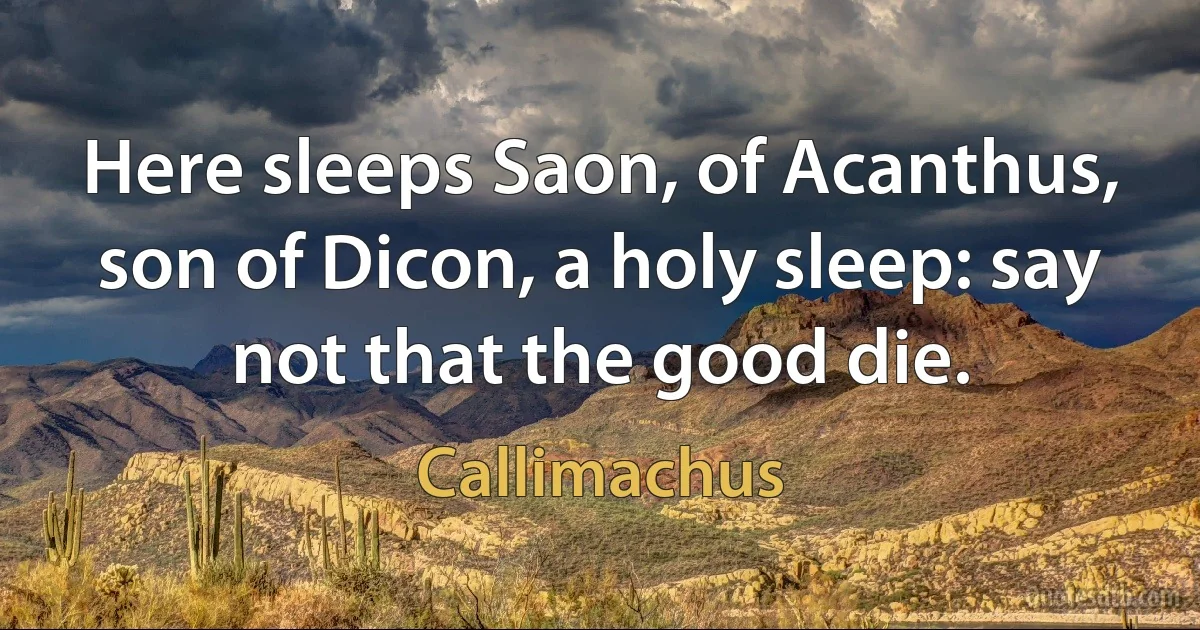 Here sleeps Saon, of Acanthus, son of Dicon, a holy sleep: say not that the good die. (Callimachus)