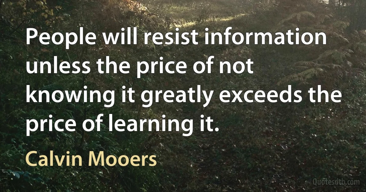 People will resist information unless the price of not knowing it greatly exceeds the price of learning it. (Calvin Mooers)