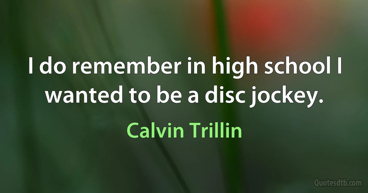 I do remember in high school I wanted to be a disc jockey. (Calvin Trillin)