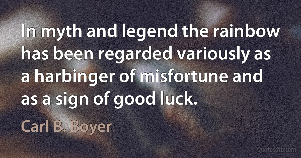 In myth and legend the rainbow has been regarded variously as a harbinger of misfortune and as a sign of good luck. (Carl B. Boyer)