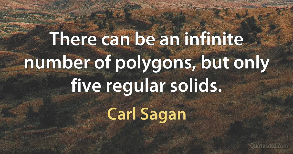 There can be an infinite number of polygons, but only five regular solids. (Carl Sagan)