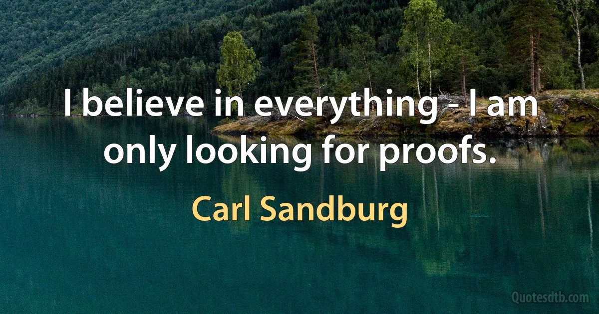 I believe in everything - I am only looking for proofs. (Carl Sandburg)