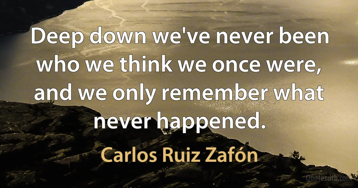 Deep down we've never been who we think we once were, and we only remember what never happened. (Carlos Ruiz Zafón)