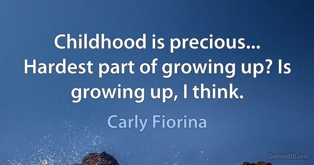 Childhood is precious... Hardest part of growing up? Is growing up, I think. (Carly Fiorina)