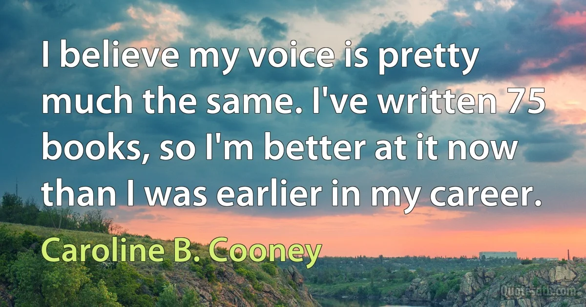 I believe my voice is pretty much the same. I've written 75 books, so I'm better at it now than I was earlier in my career. (Caroline B. Cooney)