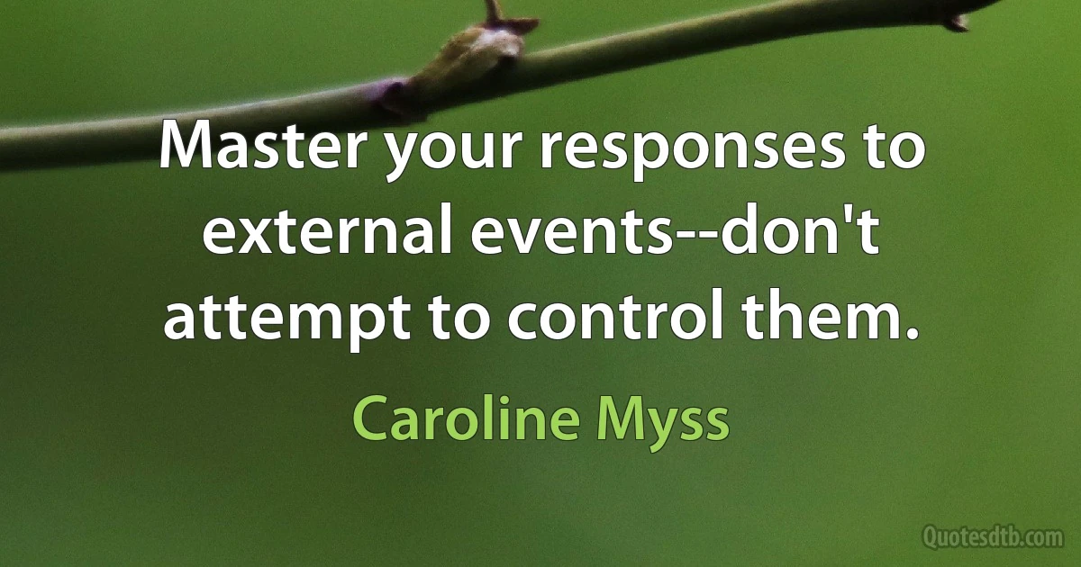 Master your responses to external events--don't attempt to control them. (Caroline Myss)