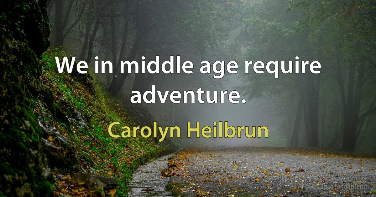 We in middle age require adventure. (Carolyn Heilbrun)