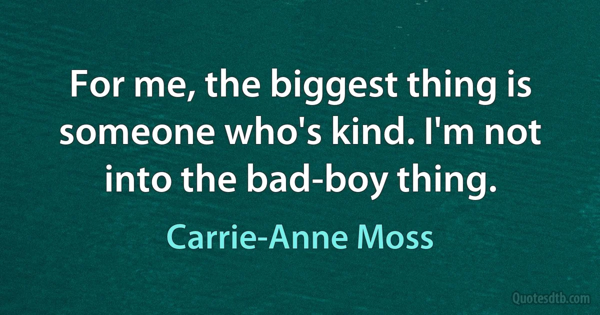 For me, the biggest thing is someone who's kind. I'm not into the bad-boy thing. (Carrie-Anne Moss)