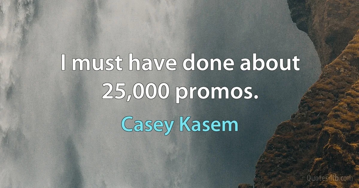 I must have done about 25,000 promos. (Casey Kasem)