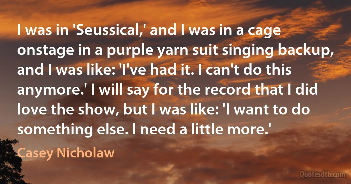 I was in 'Seussical,' and I was in a cage onstage in a purple yarn suit singing backup, and I was like: 'I've had it. I can't do this anymore.' I will say for the record that I did love the show, but I was like: 'I want to do something else. I need a little more.' (Casey Nicholaw)