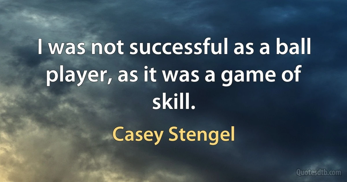 I was not successful as a ball player, as it was a game of skill. (Casey Stengel)