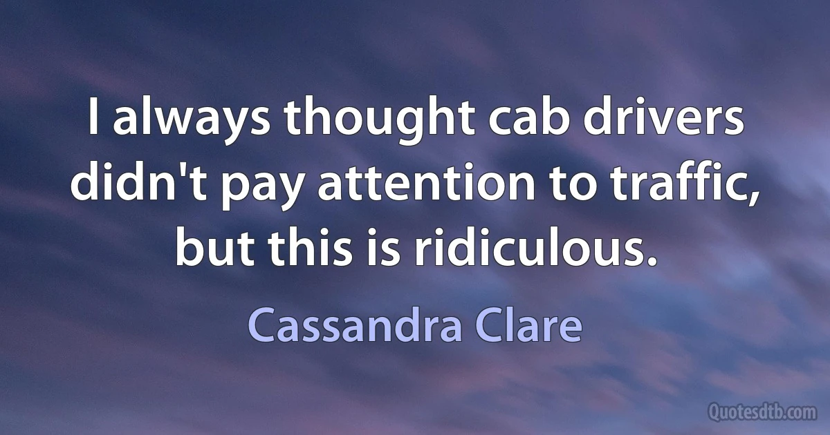 I always thought cab drivers didn't pay attention to traffic, but this is ridiculous. (Cassandra Clare)