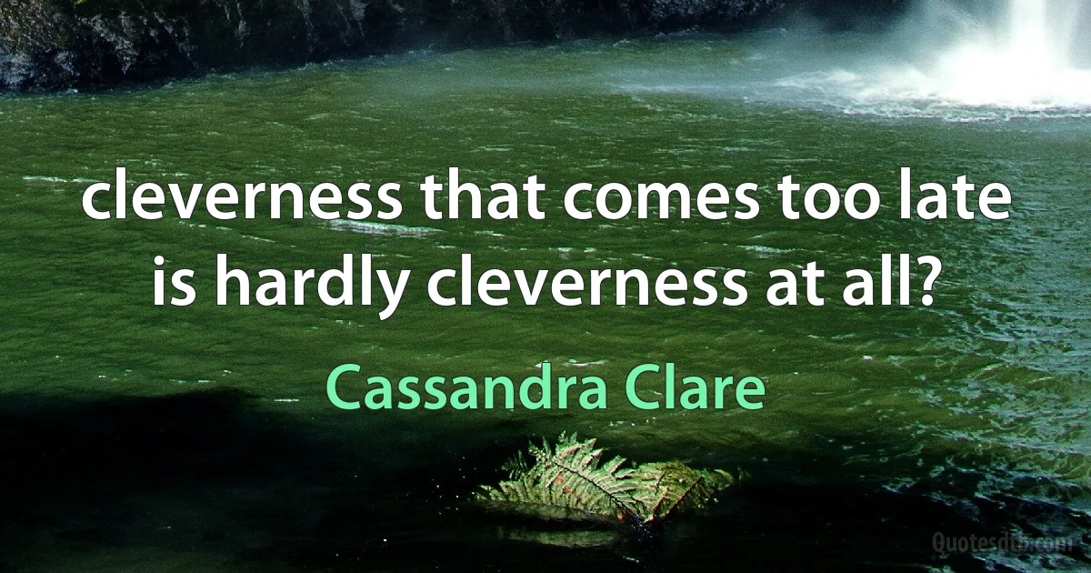 cleverness that comes too late is hardly cleverness at all? (Cassandra Clare)