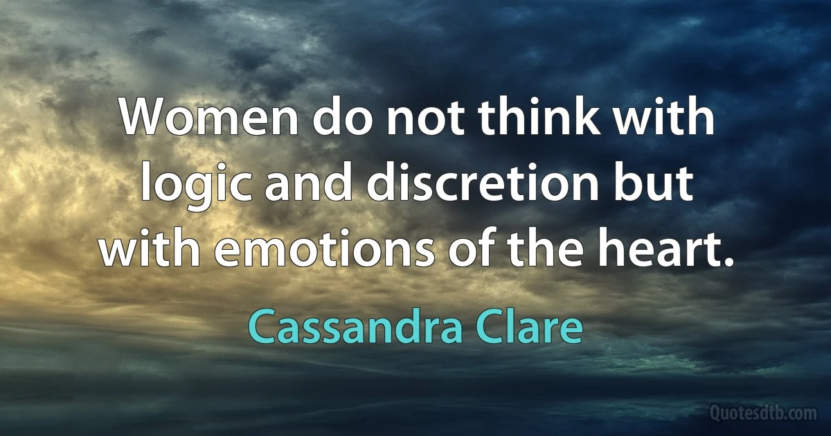 Women do not think with logic and discretion but with emotions of the heart. (Cassandra Clare)