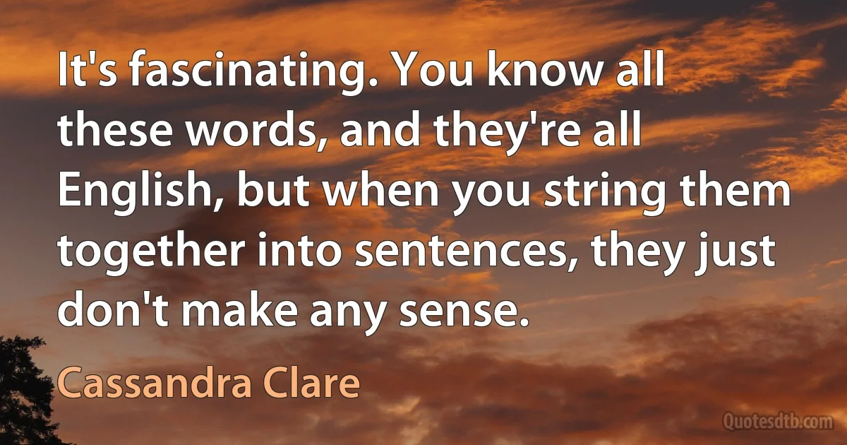 It's fascinating. You know all these words, and they're all English, but when you string them together into sentences, they just don't make any sense. (Cassandra Clare)