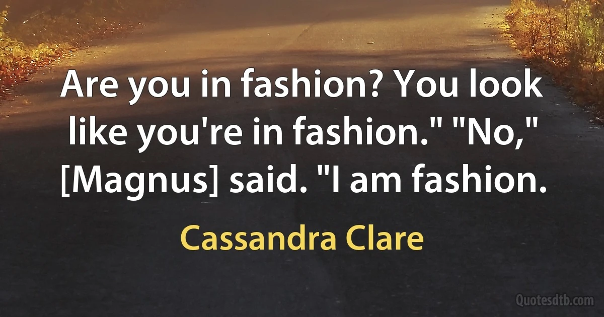 Are you in fashion? You look like you're in fashion." "No," [Magnus] said. "I am fashion. (Cassandra Clare)