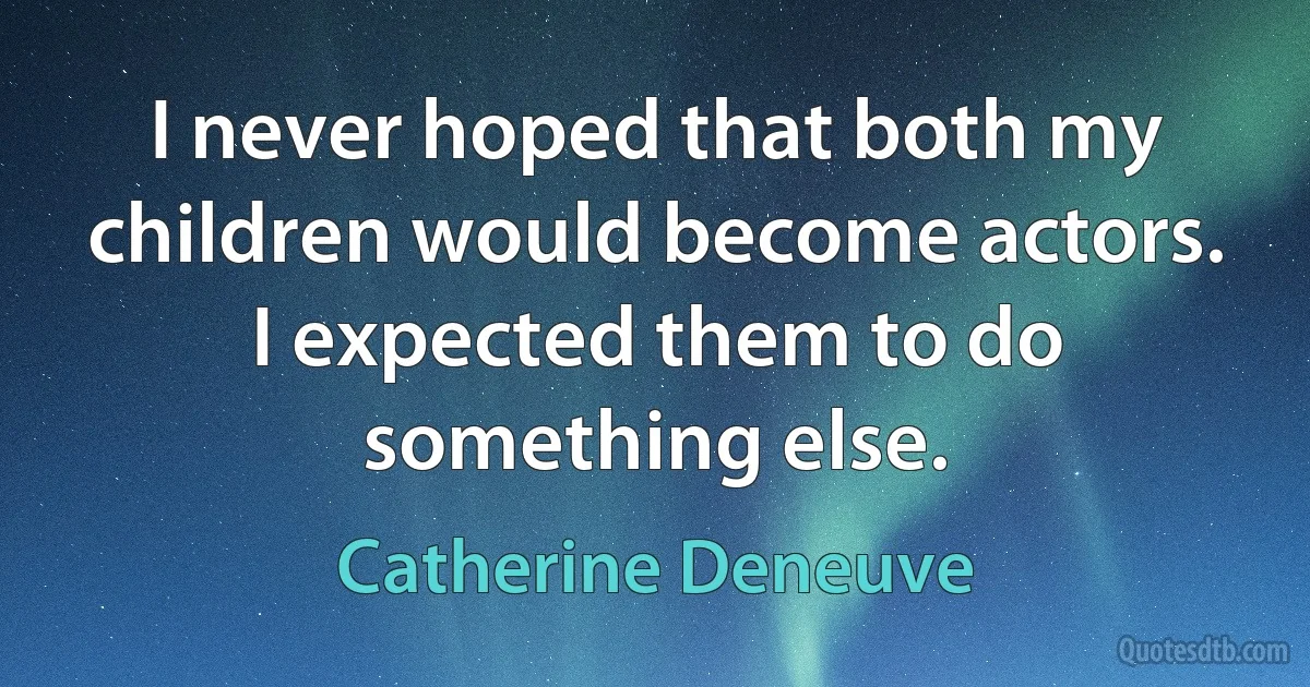 I never hoped that both my children would become actors. I expected them to do something else. (Catherine Deneuve)