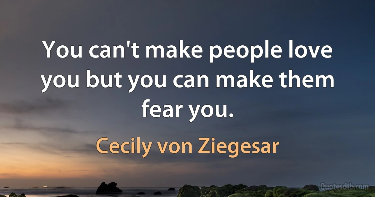 You can't make people love you but you can make them fear you. (Cecily von Ziegesar)