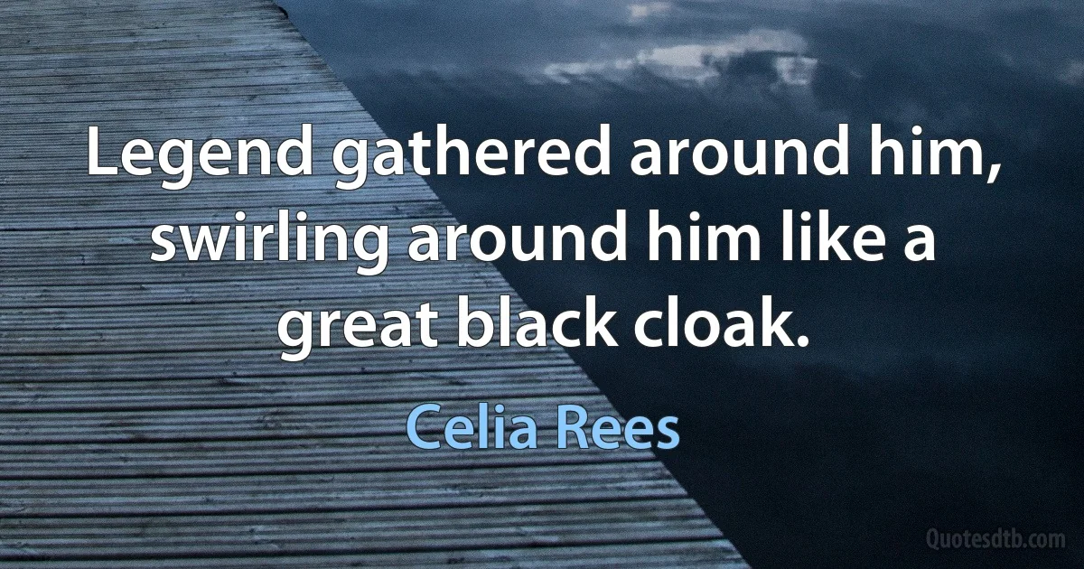 Legend gathered around him, swirling around him like a great black cloak. (Celia Rees)