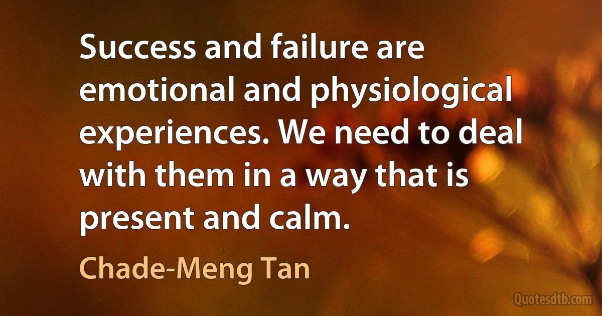 Success and failure are emotional and physiological experiences. We need to deal with them in a way that is present and calm. (Chade-Meng Tan)