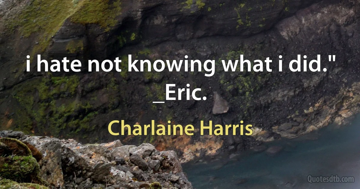 i hate not knowing what i did." _Eric. (Charlaine Harris)