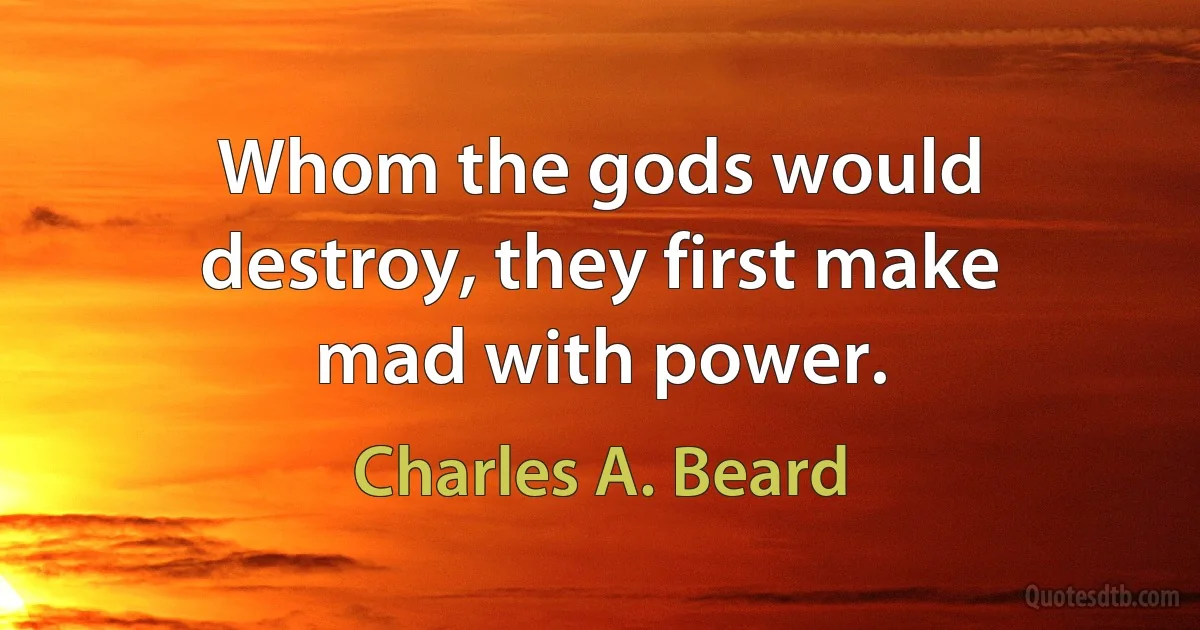 Whom the gods would destroy, they first make mad with power. (Charles A. Beard)