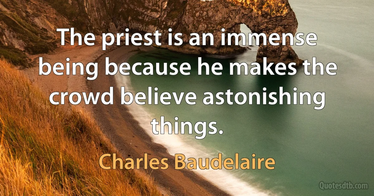 The priest is an immense being because he makes the crowd believe astonishing things. (Charles Baudelaire)