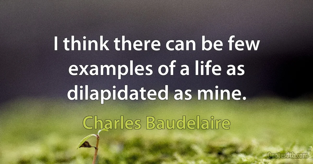 I think there can be few examples of a life as dilapidated as mine. (Charles Baudelaire)