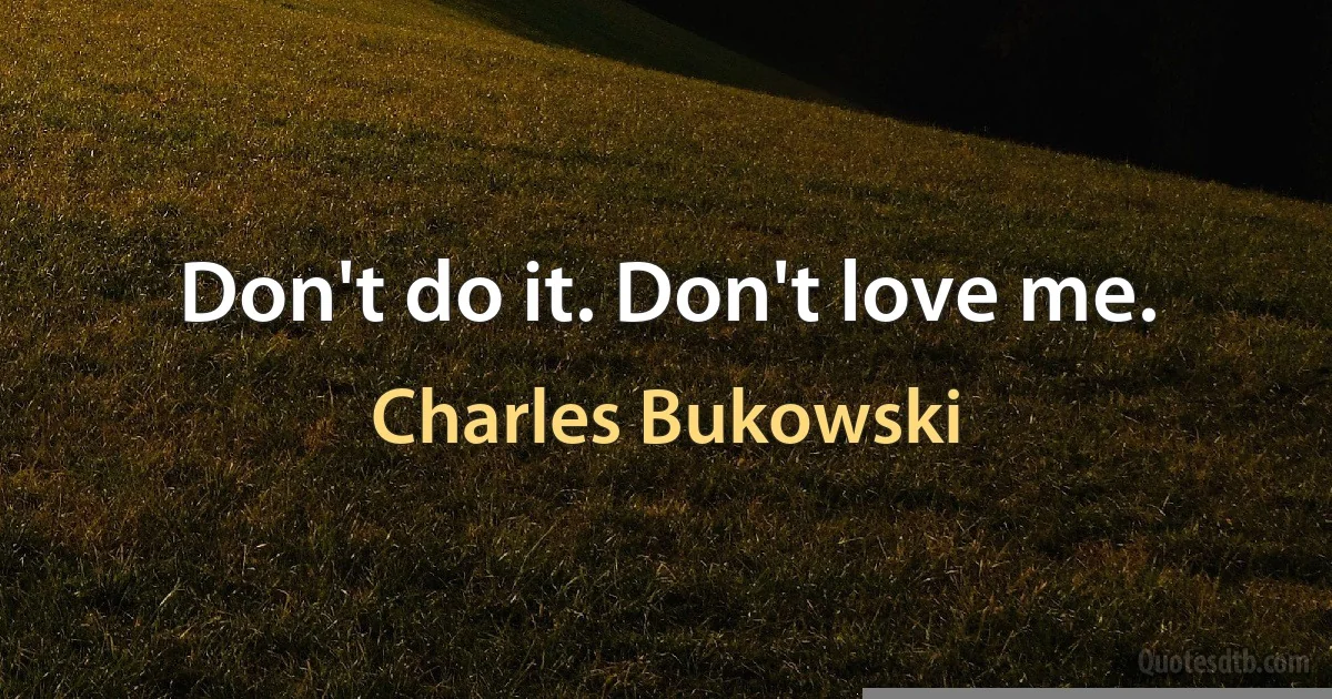 Don't do it. Don't love me. (Charles Bukowski)