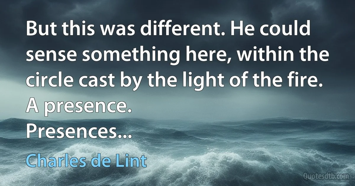 But this was different. He could sense something here, within the circle cast by the light of the fire. A presence.
Presences... (Charles de Lint)