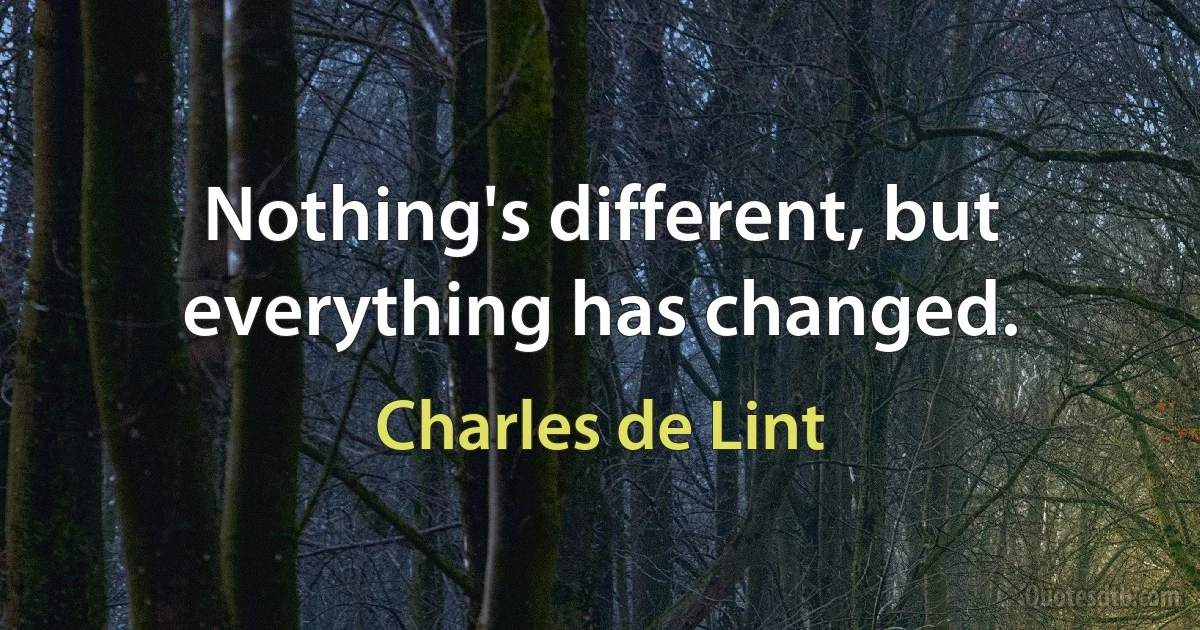 Nothing's different, but everything has changed. (Charles de Lint)